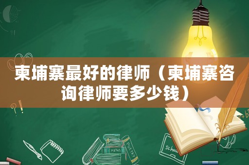 柬埔寨最好的律師（柬埔寨咨詢律師要多少錢）