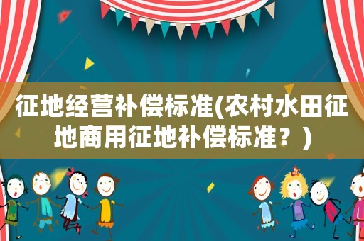 征地經營補償標準(農村水田征地商用征地補償標準？)