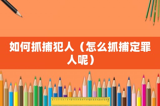 如何抓捕犯人（怎么抓捕定罪人呢）