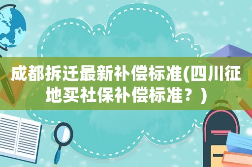 成都拆遷最新補償標準(四川征地買社保補償標準？)