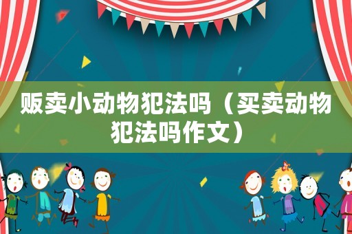 販賣小動物犯法嗎（買賣動物犯法嗎作文）