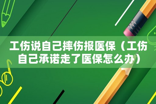 工傷說自己摔傷報醫保（工傷自己承諾走了醫保怎么辦）
