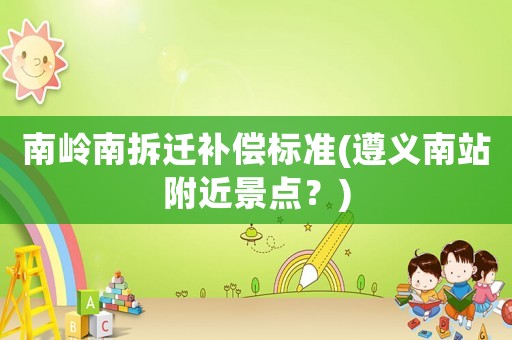 南嶺南拆遷補償標準(遵義南站附近景點？)