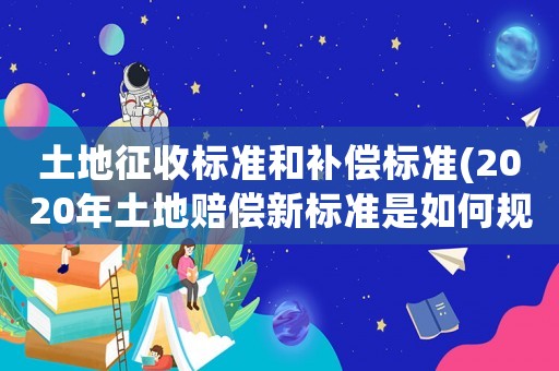 土地征收標準和補償標準(2020年土地賠償新標準是如何規定的)