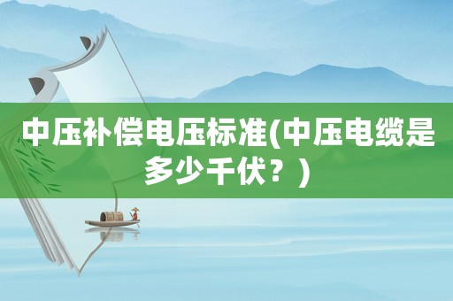 中壓補償電壓標準(中壓電纜是多少千伏？)