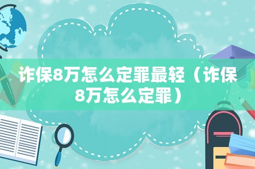 詐保8萬怎么定罪最輕（詐保8萬怎么定罪）