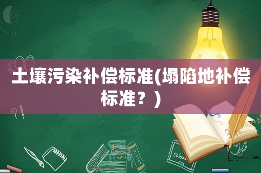土壤污染補(bǔ)償標(biāo)準(zhǔn)(塌陷地補(bǔ)償標(biāo)準(zhǔn)？)