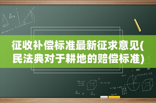 征收補償標準最新征求意見(民法典對于耕地的賠償標準)