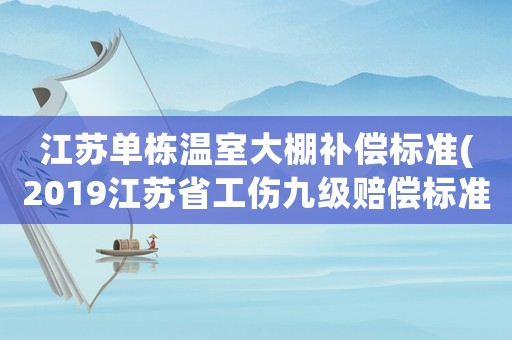 江蘇單棟溫室大棚補(bǔ)償標(biāo)準(zhǔn)(2019江蘇省工傷九級(jí)賠償標(biāo)準(zhǔn)？)