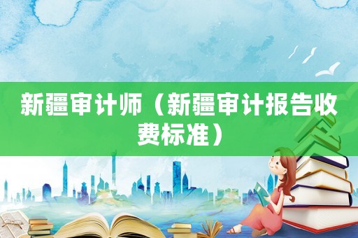 新疆審計師（新疆審計報告收費標準）