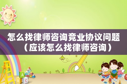 怎么找律師咨詢競業(yè)協(xié)議問題（應(yīng)該怎么找律師咨詢）
