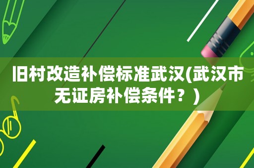舊村改造補償標準武漢(武漢市無證房補償條件？)