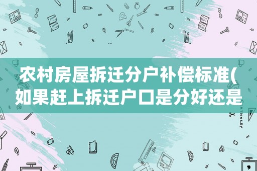 農(nóng)村房屋拆遷分戶補償標(biāo)準(zhǔn)(如果趕上拆遷戶口是分好還是不分的好？)