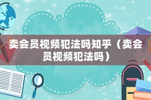 賣會員視頻犯法嗎知乎（賣會員視頻犯法嗎）