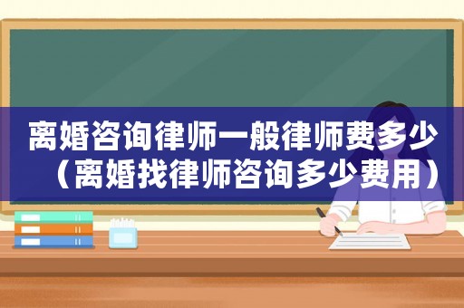 離婚咨詢律師一般律師費(fèi)多少（離婚找律師咨詢多少費(fèi)用）