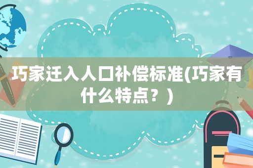 巧家遷入人口補償標準(巧家有什么特點？)