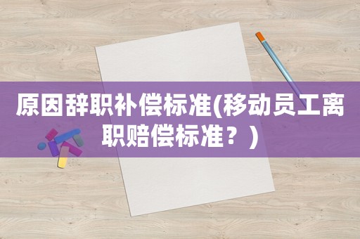 原因辭職補償標準(移動員工離職賠償標準？)