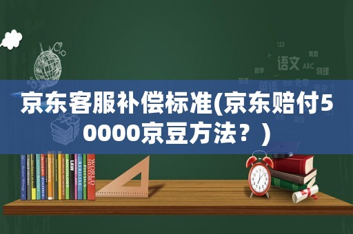 京東客服補償標準(京東賠付50000京豆方法？)