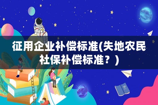 征用企業(yè)補(bǔ)償標(biāo)準(zhǔn)(失地農(nóng)民社保補(bǔ)償標(biāo)準(zhǔn)？)