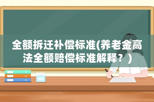 全額拆遷補(bǔ)償標(biāo)準(zhǔn)(養(yǎng)老金高法全額賠償標(biāo)準(zhǔn)解釋？)