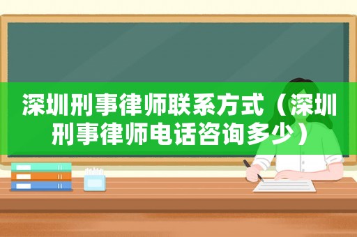 深圳刑事律師聯系方式（深圳刑事律師電話咨詢多少）