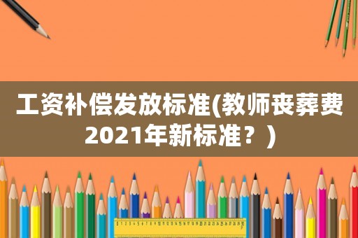 工資補償發(fā)放標準(教師喪葬費2021年新標準？)