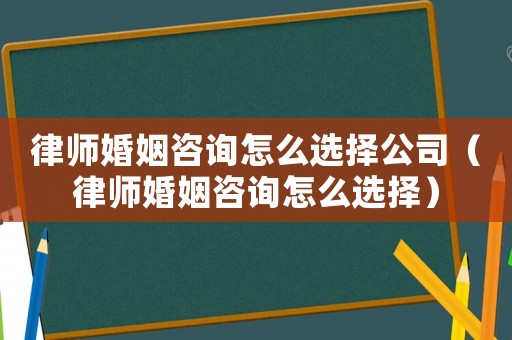 律師婚姻咨詢怎么選擇公司（律師婚姻咨詢怎么選擇）