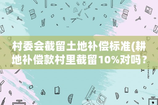 村委會(huì)截留土地補(bǔ)償標(biāo)準(zhǔn)(耕地補(bǔ)償款村里截留10%對(duì)嗎？)