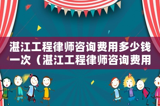 湛江工程律師咨詢費用多少錢一次（湛江工程律師咨詢費用多少）