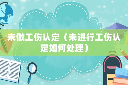 未做工傷認定（未進行工傷認定如何處理）