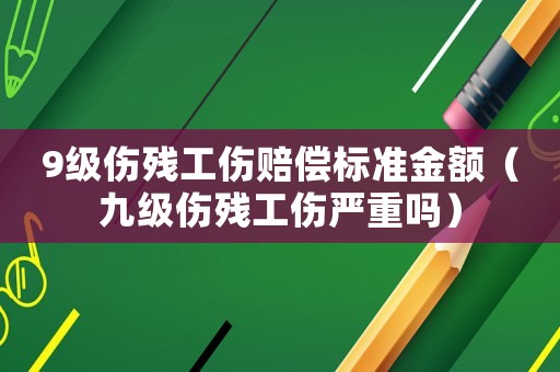 9級傷殘工傷賠償標準金額（九級傷殘工傷嚴重嗎）