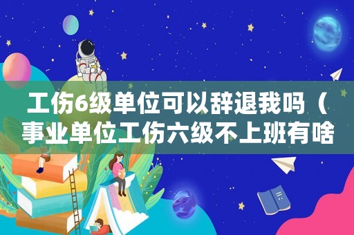 工傷6級(jí)單位可以辭退我嗎（事業(yè)單位工傷六級(jí)不上班有啥后果）