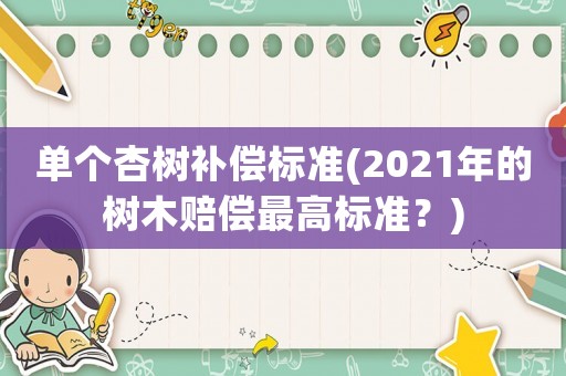 單個(gè)杏樹補(bǔ)償標(biāo)準(zhǔn)(2021年的樹木賠償最高標(biāo)準(zhǔn)？)