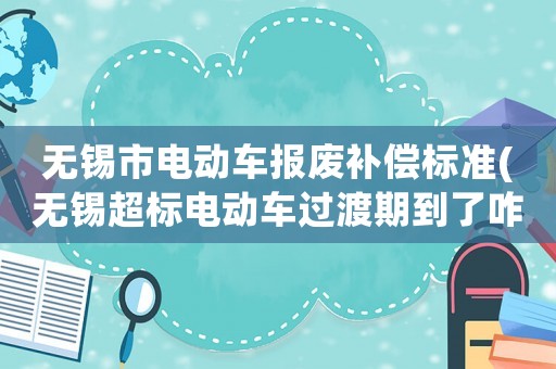 無錫市電動車報(bào)廢補(bǔ)償標(biāo)準(zhǔn)(無錫超標(biāo)電動車過渡期到了咋辦？)
