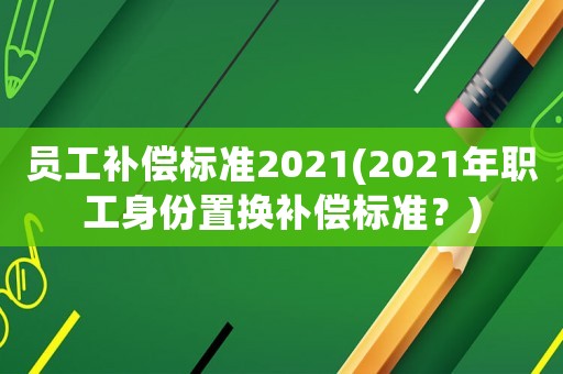 員工補償標準2021(2021年職工身份置換補償標準？)