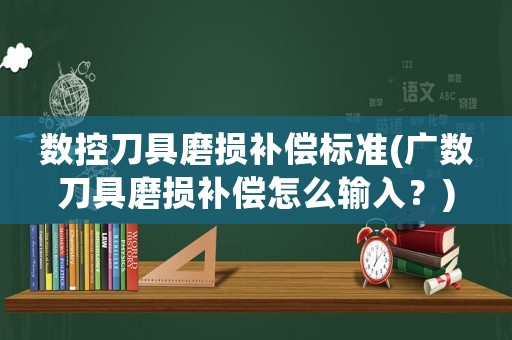 數控刀具磨損補償標準(廣數刀具磨損補償怎么輸入？)