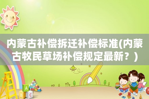 內蒙古補償拆遷補償標準(內蒙古牧民草場補償規定最新？)
