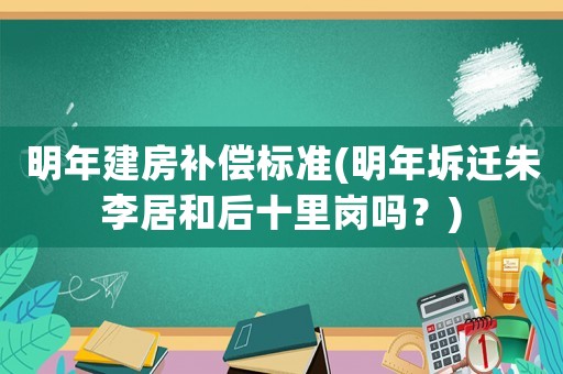 明年建房補償標準(明年坼遷朱李居和后十里崗嗎？)