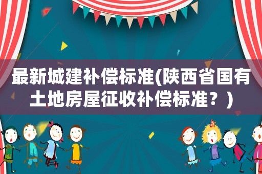 最新城建補償標準(陜西省國有土地房屋征收補償標準？)