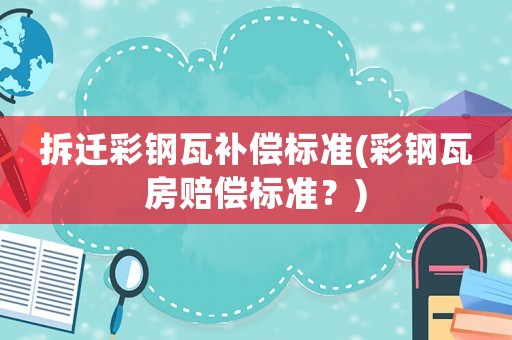 拆遷彩鋼瓦補償標準(彩鋼瓦房賠償標準？)