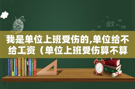 我是單位上班受傷的,單位給不給工資（單位上班受傷算不算工傷）