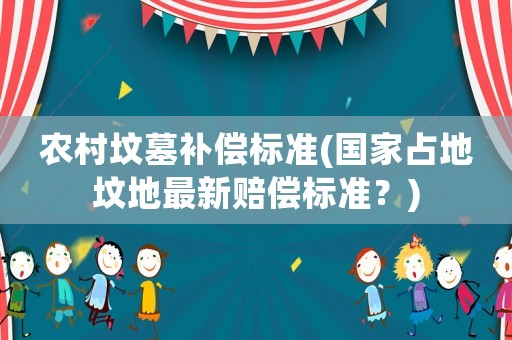 農村墳墓補償標準(國家占地墳地最新賠償標準？)