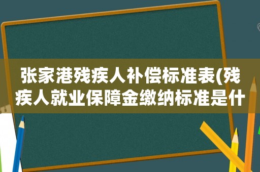 張家港殘疾人補(bǔ)償標(biāo)準(zhǔn)表(殘疾人就業(yè)保障金繳納標(biāo)準(zhǔn)是什么？)