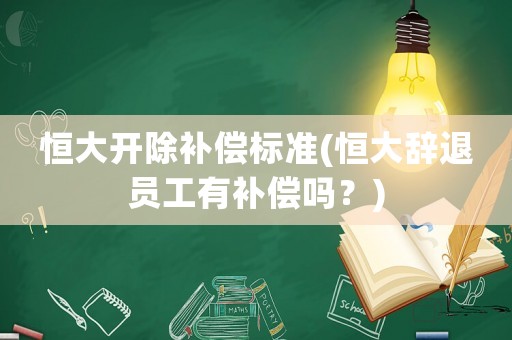 恒大開除補(bǔ)償標(biāo)準(zhǔn)(恒大辭退員工有補(bǔ)償嗎？)