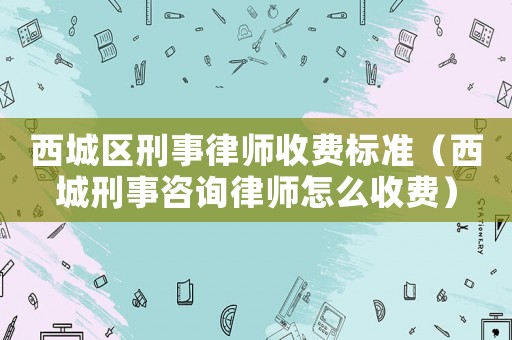 西城區(qū)刑事律師收費標(biāo)準(zhǔn)（西城刑事咨詢律師怎么收費）