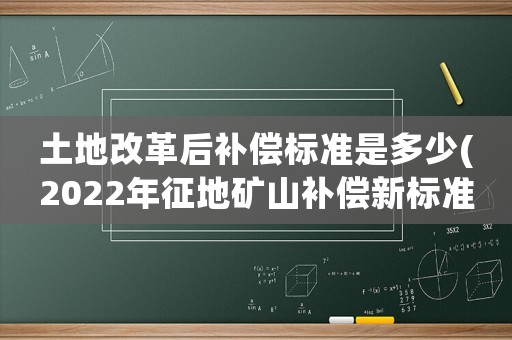 土地改革后補償標準是多少(2022年征地礦山補償新標準？)