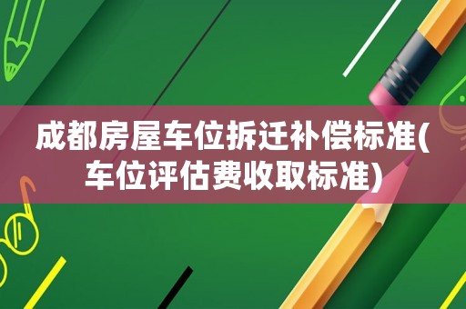 成都房屋車位拆遷補償標準(車位評估費收取標準)