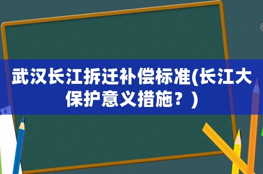 武漢長江拆遷補(bǔ)償標(biāo)準(zhǔn)(長江大保護(hù)意義措施？)