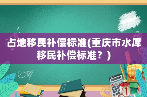 占地移民補償標準(重慶市水庫移民補償標準？)