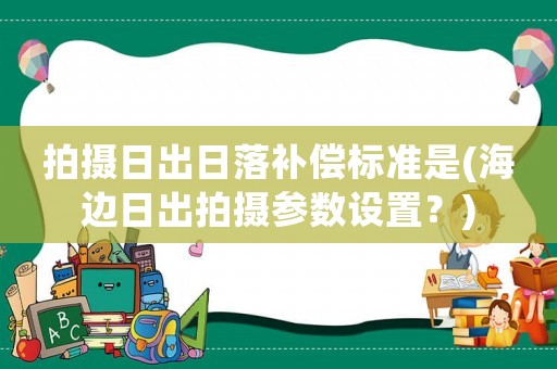 拍攝日出日落補償標準是(海邊日出拍攝參數設置？)